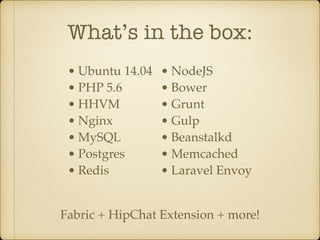 What’s in the box:
• Ubuntu 14.04
• PHP 5.6
• HHVM
• Nginx
• MySQL
• Postgres
• Redis
• NodeJS
• Bower
• Grunt
• Gulp
• Beanstalkd
• Memcached
• Laravel Envoy
Fabric + HipChat Extension + more!
 
