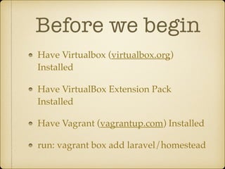 Before we begin
Have Virtualbox (virtualbox.org)
Installed
Have VirtualBox Extension Pack
Installed
Have Vagrant (vagrantup.com) Installed
run: vagrant box add laravel/homestead
 