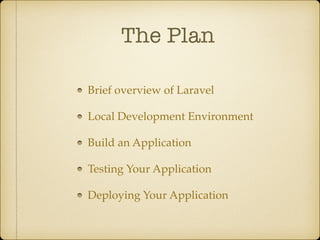 The Plan
Brief overview of Laravel
Local Development Environment
Build an Application
Testing Your Application
Deploying Your Application
 