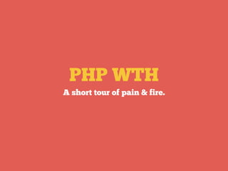 PHP WTH
A short tour of pain & fire.
 