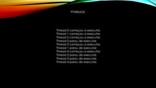 PTHREADS
Thread 0 começou a executar.
Thread 1 começou a executar.
Thread 2 começou a executar.
Thread 0 parou de executar.
Thread 3 começou a executar.
Thread 1 parou de executar.
Thread 4 começou a executar.
Thread 2 parou de executar.
Thread 3 parou de executar.
Thread 4 parou de executar.
 