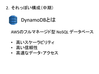2．それっぽい構成（中期）
DynamoDBとは
AWSのフルマネージド型 NoSQL データベース
• 高いスケーラビリティ
• 高い信頼性
• 高速なデータ・アクセス
 