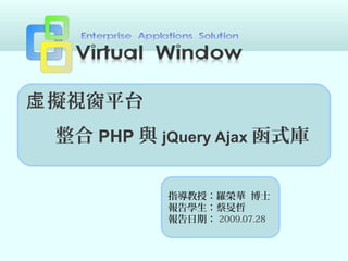 指導教授：羅榮華 博士
報告學生：蔡旻哲
報告日期：
擬視窗平台虛
整合 PHP 與 jQuery Ajax 函式庫
2009.07.28
 