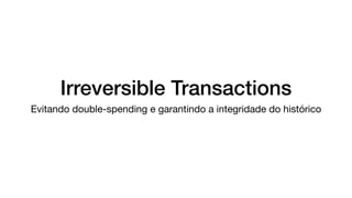 Irreversible Transactions
Evitando double-spending e garantindo a integridade do histórico
 
