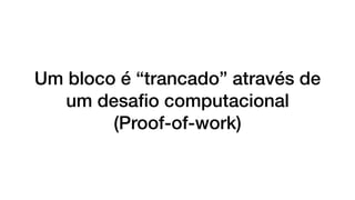 Um bloco é “trancado” através de
um desaﬁo computacional
(Proof-of-work)
 