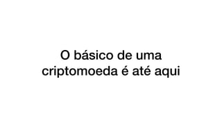O básico de uma
criptomoeda é até aqui
 