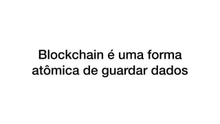 Blockchain é uma forma
atômica de guardar dados
 