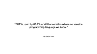 –w3techs.com
“PHP is used by 83.2% of all the websites whose server-side
programming language we know.”
 