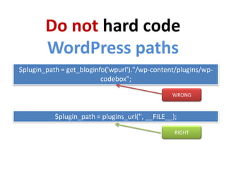 Do not hard code
        WordPress paths
$plugin_path = get_bloginfo('wpurl')."/wp-content/plugins/wp-
                          codebox";

                                                  WRONG


           $plugin_path = plugins_url('', __FILE__);

                                                   RIGHT
 