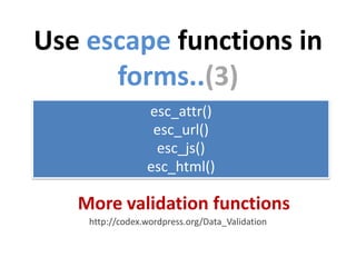 Use escape functions in
      forms..(3)
                 esc_attr()
                  esc_url()
                  esc_js()
                 esc_html()

   More validation functions
    http://codex.wordpress.org/Data_Validation
 
