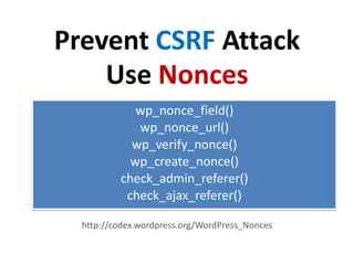Prevent CSRF Attack
    Use Nonces
             wp_nonce_field()
             wp_nonce_url()
            wp_verify_nonce()
            wp_create_nonce()
          check_admin_referer()
           check_ajax_referer()

  http://codex.wordpress.org/WordPress_Nonces
 