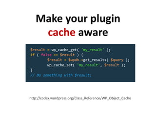 Make your plugin
    cache aware




http://codex.wordpress.org/Class_Reference/WP_Object_Cache
 