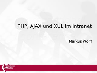 PHP, AJAX und XUL im Intranet


                    Markus Wolff
 