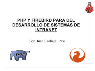 PHP Y FIREBIRD PARA DEL
DESARROLLO DE SISTEMAS DE
          INTRANET

      Por Juan Carbajal Paxi




                               1
 