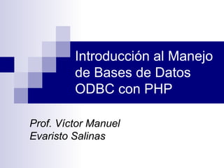 Introducción al Manejo
         de Bases de Datos
         ODBC con PHP

Prof. Víctor Manuel
Evaristo Salinas
 