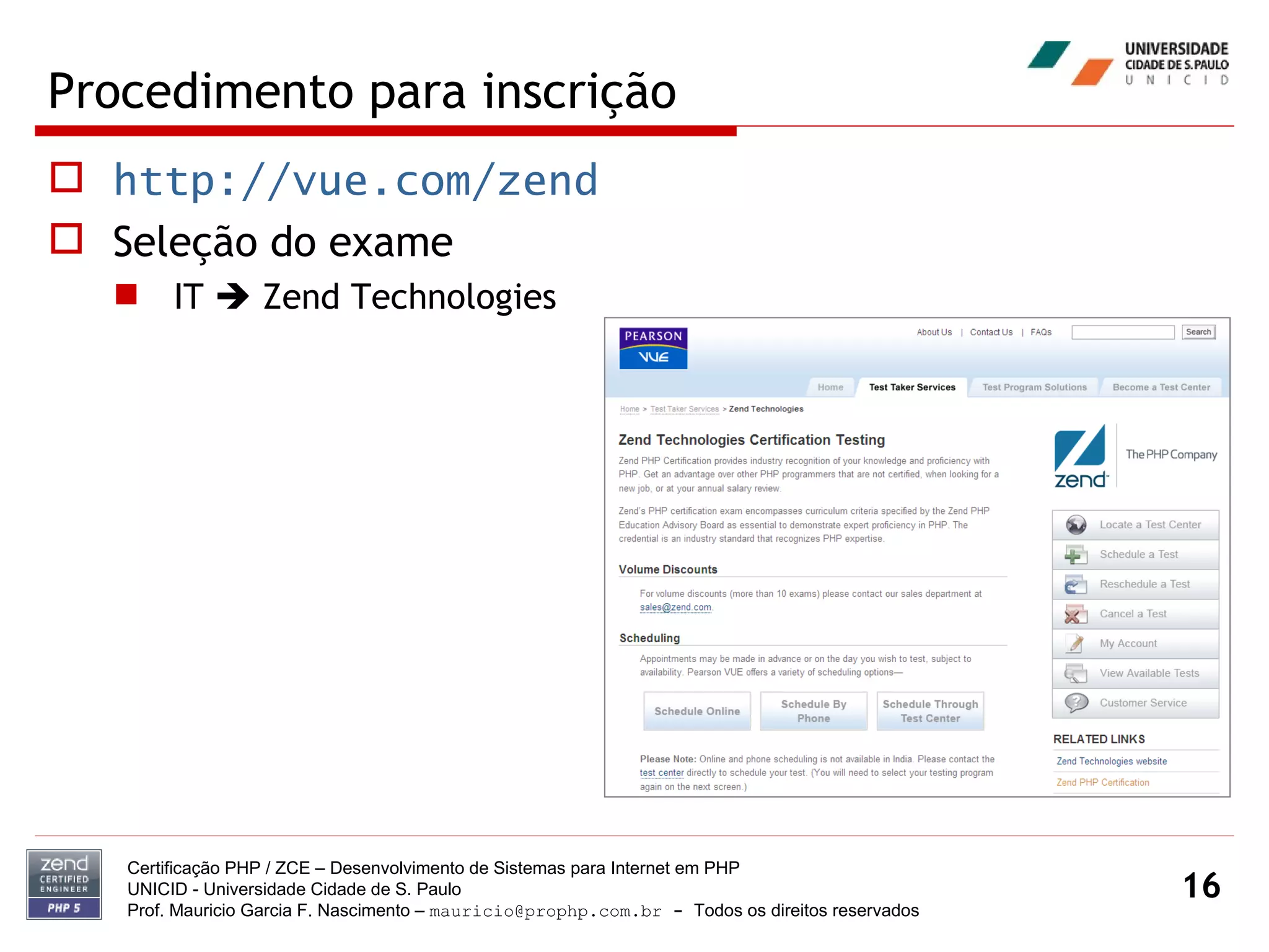 Procedimento para inscrição http://vue.com/zend Seleção do exame IT    Zend Technologies Certificação PHP / ZCE – Desenvolvimento de Sistemas para Internet em PHP UNICID -  Universidade Cidade de S. Paulo Prof. Mauricio Garcia F. Nascimento –  [email_address]  -  Todos os direitos reservados 