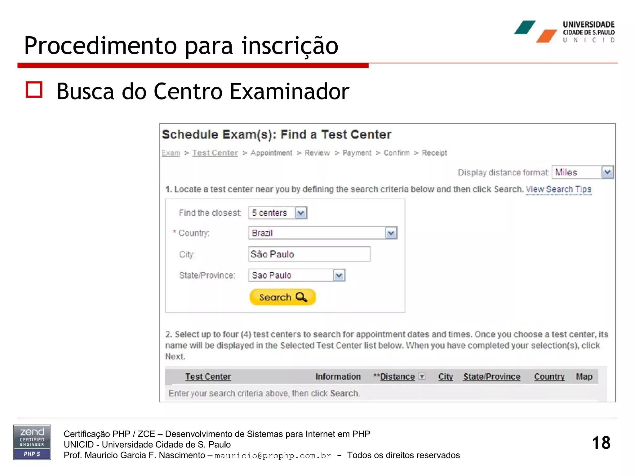 Procedimento para inscrição Busca do Centro Examinador Certificação PHP / ZCE – Desenvolvimento de Sistemas para Internet em PHP UNICID -  Universidade Cidade de S. Paulo Prof. Mauricio Garcia F. Nascimento –  [email_address]  -  Todos os direitos reservados 