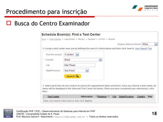 Procedimento para inscrição Busca do Centro Examinador Certificação PHP / ZCE – Desenvolvimento de Sistemas para Internet em PHP UNICID -  Universidade Cidade de S. Paulo Prof. Mauricio Garcia F. Nascimento –  [email_address]  -  Todos os direitos reservados 