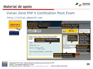 Material de apoio Certificação PHP / ZCE – Desenvolvimento de Sistemas para Internet em PHP UNICID -  Universidade Cidade de S. Paulo Prof. Mauricio Garcia F. Nascimento –  [email_address]  -  Todos os direitos reservados Vulcan Zend PHP 5 Certification Mock Exam http://vulcan.phparch.com 