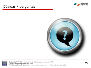 Dúvidas / perguntas Certificação PHP / ZCE – Desenvolvimento de Sistemas para Internet em PHP UNICID -  Universidade Cidade de S. Paulo Prof. Mauricio Garcia F. Nascimento –  [email_address]  -  Todos os direitos reservados 