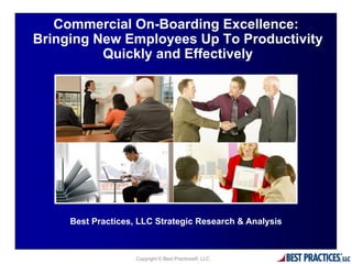 0
Copyright © Best Practices®, LLC
Commercial On-Boarding Excellence:
Bringing New Employees Up To Productivity
Quickly and Effectively
Best Practices, LLC Strategic Research & Analysis
 