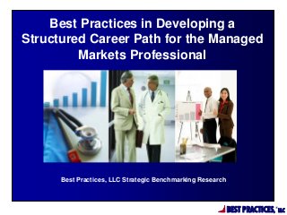 BEST PRACTICES,
®
LLC
Best Practices, LLC Strategic Benchmarking Research
Best Practices in Developing a
Structured Career Path for the Managed
Markets Professional
 