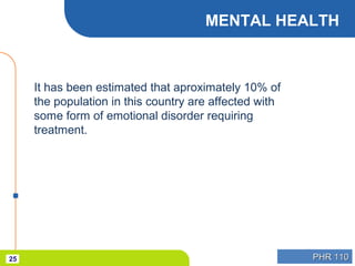 PHR 110PHR 11025
MENTAL HEALTH
It has been estimated that aproximately 10% of
the population in this country are affected with
some form of emotional disorder requiring
treatment.
 