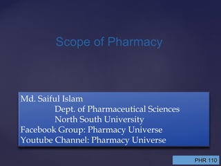 PHR 110PHR 110
Scope of Pharmacy
Md. Saiful Islam
Dept. of Pharmaceutical Sciences
North South University
Facebook Group: Pharmacy Universe
Youtube Channel: Pharmacy Universe
 