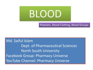 Md. Saiful Islam
Dept. of Pharmaceutical Sciences
North South University
Facebook Group: Pharmacy Universe
YouTube Channel: Pharmacy Universe
BLOOD
Platelets, Blood Clotting, Blood Groups
 