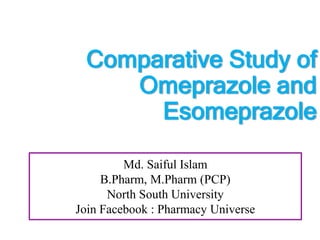 Comparative Study of
Omeprazole and
Esomeprazole
Md. Saiful Islam
B.Pharm, M.Pharm (PCP)
North South University
Join Facebook : Pharmacy Universe
 
