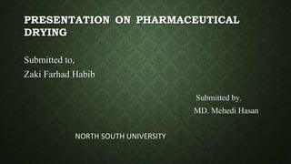PRESENTATION ON PHARMACEUTICAL
DRYING
Submitted to,
Zaki Farhad Habib
Submitted by,
MD. Mehedi Hasan
NORTH SOUTH UNIVERSITY
 