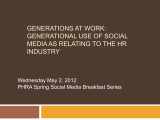 GENERATIONS AT WORK:
   GENERATIONAL USE OF SOCIAL
   MEDIA AS RELATING TO THE HR
   INDUSTRY



Wednesday May 2, 2012
PHRA Spring Social Media Breakfast Series
 