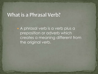  A phrasal verb is a verb plus a
 preposition or adverb which
 creates a meaning different from
 the original verb.
 
