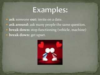  ask someone out: invite on a date.
 ask around: ask many people the same question.
 break down: stop functioning (vehicle, machine)
 break down: get upset.
 