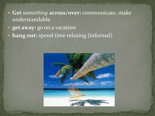  Get something across/over: communicate, make
  understandable
 get away: go on a vacation
 hang out: spend time relaxing (informal)
 