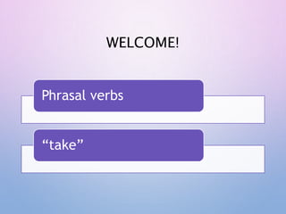 WELCOME!
Phrasal verbs
“take”
 