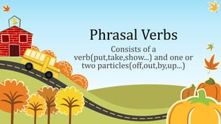 Phrasal Verbs
Consists of a
verb(put,take,show...) and one or
two particles(off,out,by,up...)
 