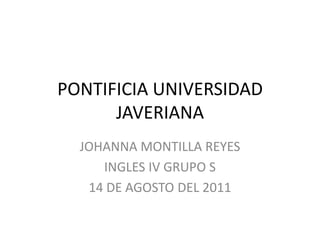 PONTIFICIA UNIVERSIDAD JAVERIANA  JOHANNA MONTILLA REYES  INGLES IV GRUPO S  14 DE AGOSTO DEL 2011 