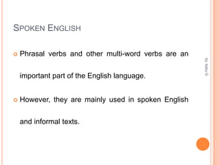 SPOKEN ENGLISH


Phrasal verbs and other multi-word verbs are an



However, they are mainly used in spoken English
and informal texts.

by: babu G

important part of the English language.

 