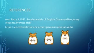 REFERENCES
Azar Betty S,1941, Fundamentals of English Grammar(New Jersey
:Regents/Prentice Hall)
https://en.oxforddictionaries.com/grammar/phrasal-verbs
 
