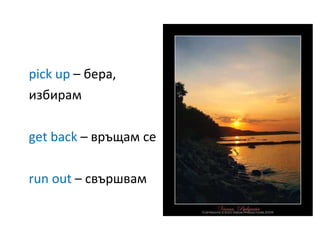 pick up  –  бера, избирам get back  –  връщам се run out  –  свършвам  