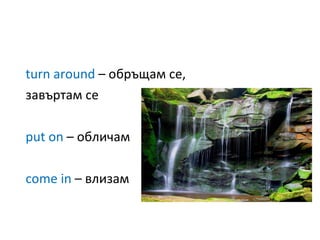 turn around  –  обръщам се, завъртам се put on  –  обличам come in  –  влизам  