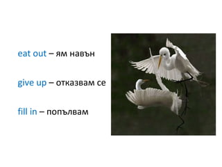 eat out  –  ям навън give up  –  отказвам се fill in  –  попълвам  