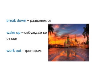 break down  –  развалям се wake up  –  събуждам се  от сън work out  -  тренирам 