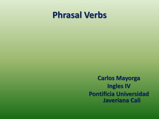 PhrasalVerbsCarlos MayorgaIngles IVPontificia Universidad Javeriana Cali