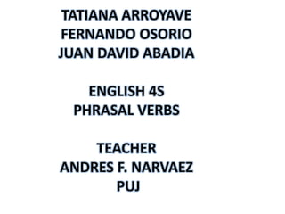TATIANA ARROYAVE FERNANDO OSORIO JUAN DAVID ABADIA ENGLISH 4S  PHRASAL VERBS TEACHER ANDRES F. NARVAEZ  PUJ 