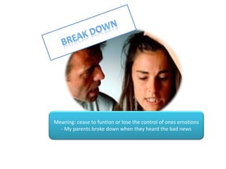 BREAK DOWN Meaning: ceasetofuntionor lose the control of onesemotions- My parentsbrokedownwhentheyheardthebadnews