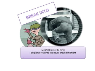BREAK INTOMeaning: enterbyforceBurglarsbrokeintothehousearoundmidnightBREAK OUTMeaning: startsuddenly- Riotingbrokeout as a result of the strike 