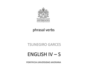 phrasal verbs TSUNEGIRO GARCES ENGLISH IV – S PONTIFICIA UNIVERSIDAD JAVERIANA 