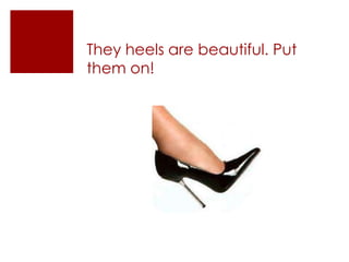 They heels are beautiful. Put them on!